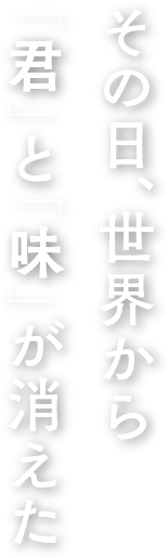その日、世界から「君」と「味」が消えた